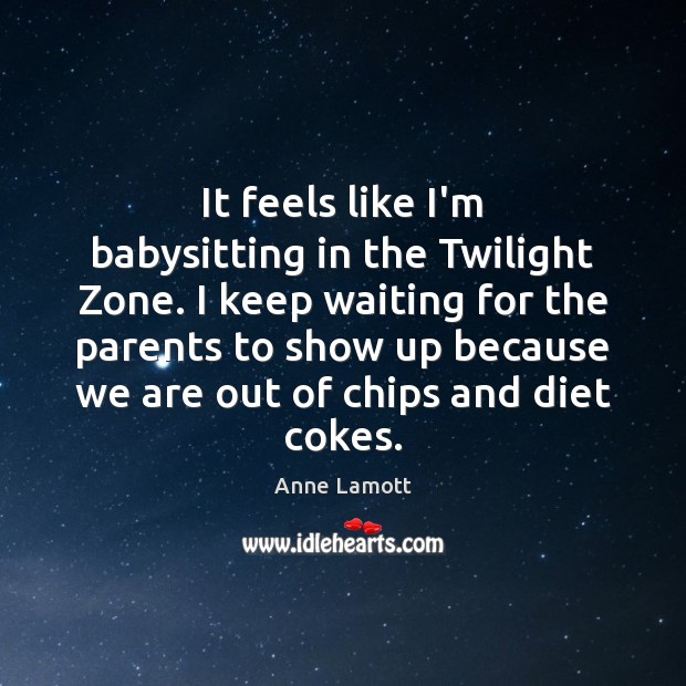 It feels like I’m babysitting in the Twilight Zone. I keep waiting Anne Lamott Picture Quote