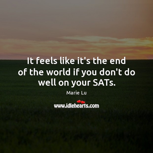 It feels like it’s the end of the world if you don’t do well on your SATs. Marie Lu Picture Quote