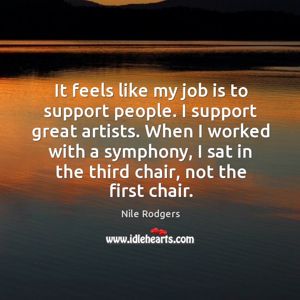 It feels like my job is to support people. I support great artists. Nile Rodgers Picture Quote