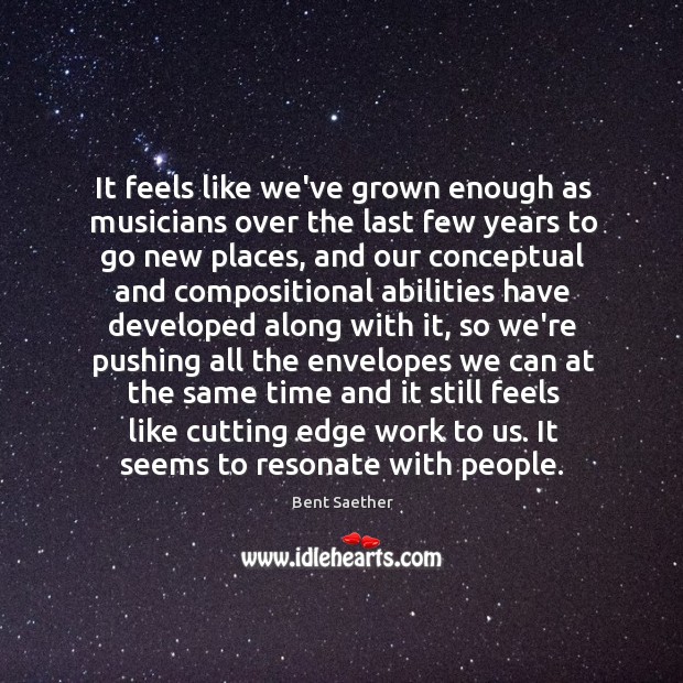 It feels like we’ve grown enough as musicians over the last few Bent Saether Picture Quote
