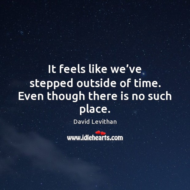 It feels like we’ve stepped outside of time. Even though there is no such place. David Levithan Picture Quote