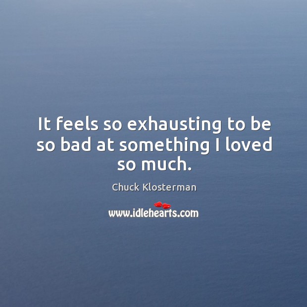 It feels so exhausting to be so bad at something I loved so much. Chuck Klosterman Picture Quote