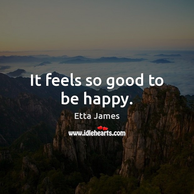 It feels so good to be happy. Etta James Picture Quote