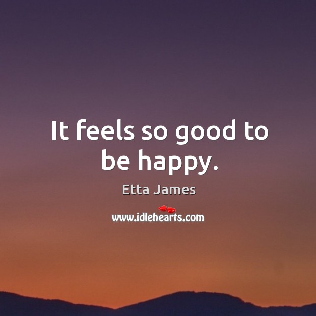 It feels so good to be happy. Etta James Picture Quote