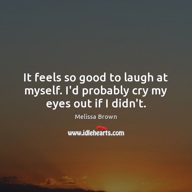 It feels so good to laugh at myself. I’d probably cry my eyes out if I didn’t. Melissa Brown Picture Quote