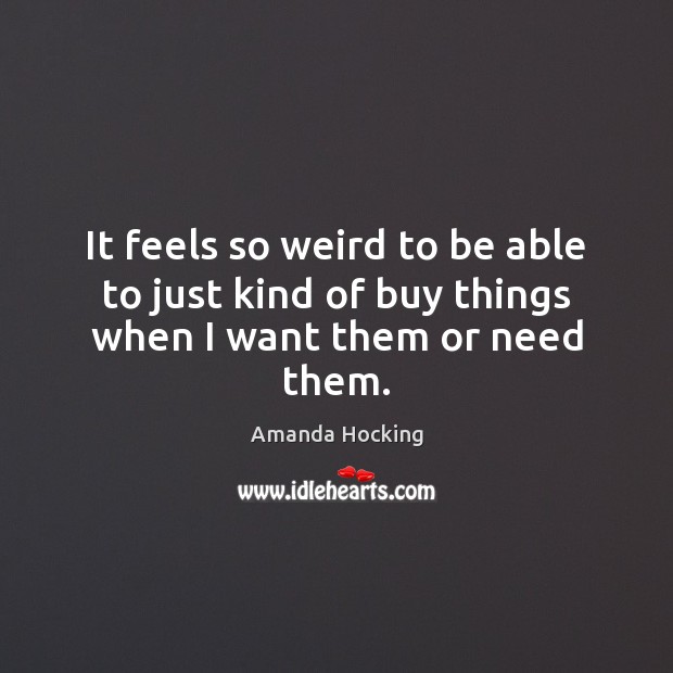 It feels so weird to be able to just kind of buy things when I want them or need them. Amanda Hocking Picture Quote