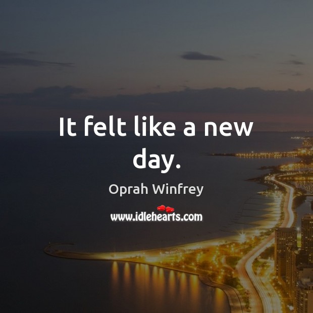It felt like a new day. Oprah Winfrey Picture Quote