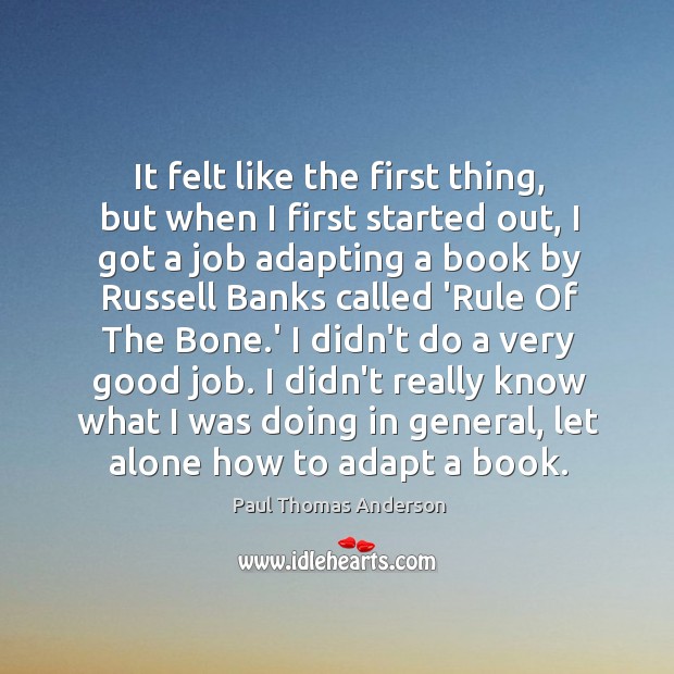 It felt like the first thing, but when I first started out, Paul Thomas Anderson Picture Quote