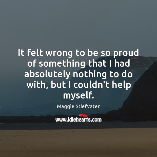 It felt wrong to be so proud of something that I had Maggie Stiefvater Picture Quote
