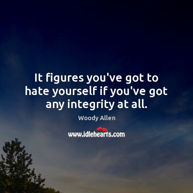 It figures you’ve got to hate yourself if you’ve got any integrity at all. Woody Allen Picture Quote