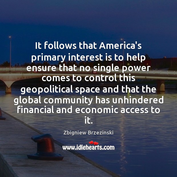 It follows that America’s primary interest is to help ensure that no Zbigniew Brzezinski Picture Quote