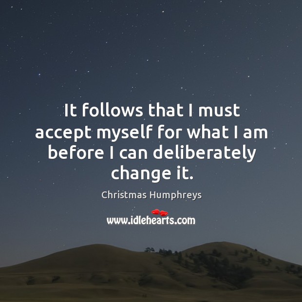 It follows that I must accept myself for what I am before I can deliberately change it. Christmas Humphreys Picture Quote