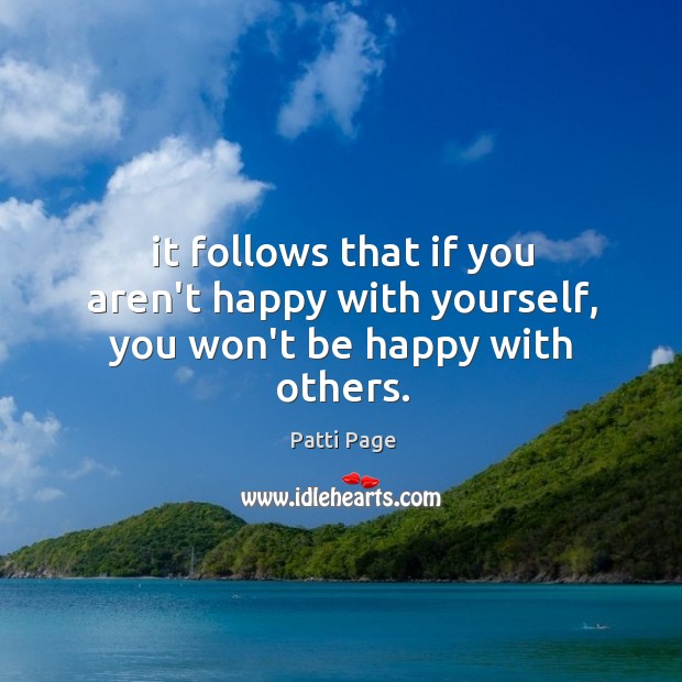 It follows that if you aren’t happy with yourself, you won’t be happy with others. Patti Page Picture Quote