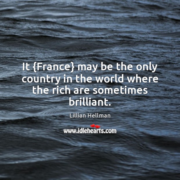 It {France} may be the only country in the world where the rich are sometimes brilliant. Lillian Hellman Picture Quote