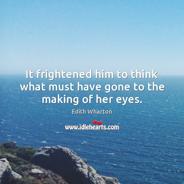 It frightened him to think what must have gone to the making of her eyes. Edith Wharton Picture Quote