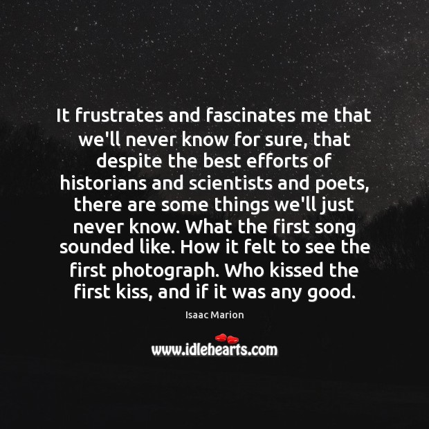 It frustrates and fascinates me that we’ll never know for sure, that Isaac Marion Picture Quote