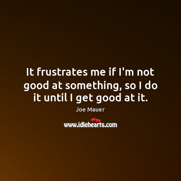It frustrates me if I’m not good at something, so I do it until I get good at it. Image