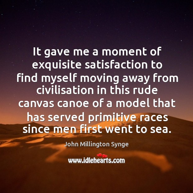 It gave me a moment of exquisite satisfaction to find myself moving away from civilisation John Millington Synge Picture Quote