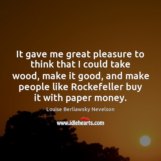 It gave me great pleasure to think that I could take wood, Louise Berliawsky Nevelson Picture Quote