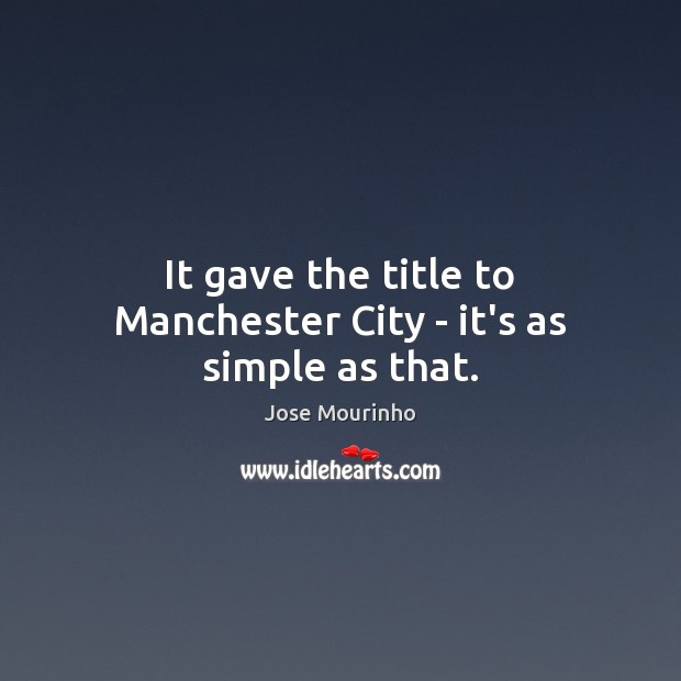 It gave the title to Manchester City – it’s as simple as that. Jose Mourinho Picture Quote