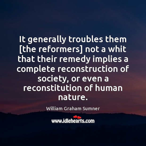 It generally troubles them [the reformers] not a whit that their remedy William Graham Sumner Picture Quote