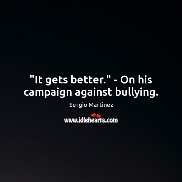 “It gets better.” – On his campaign against bullying. Sergio Martinez Picture Quote