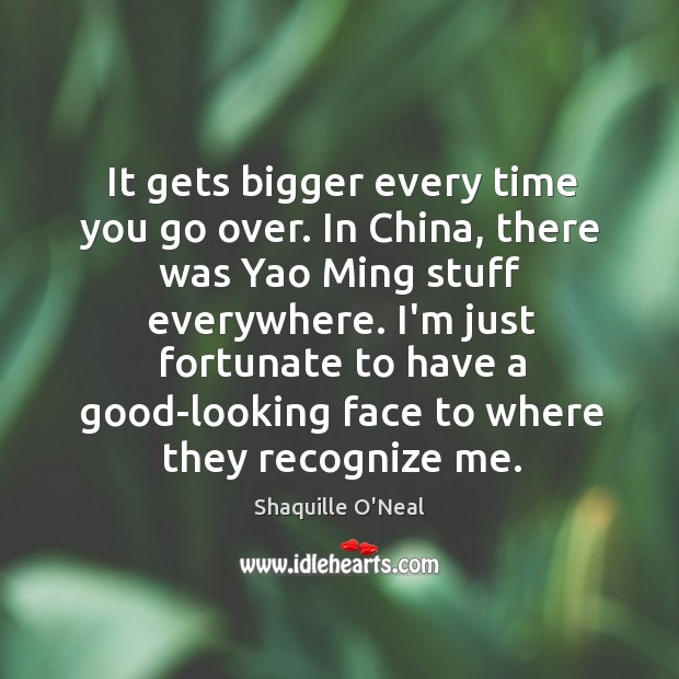 It gets bigger every time you go over. In China, there was Shaquille O’Neal Picture Quote