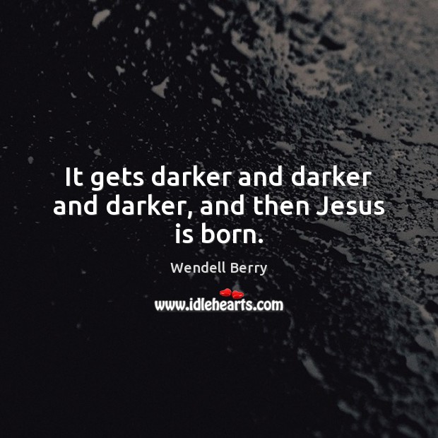 It gets darker and darker and darker, and then Jesus is born. Wendell Berry Picture Quote