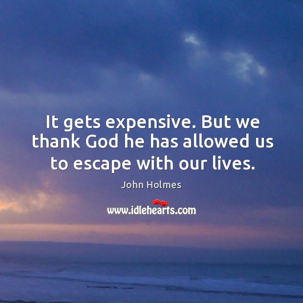 It gets expensive. But we thank God he has allowed us to escape with our lives. Image