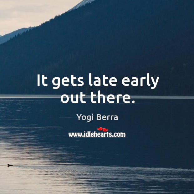 It gets late early out there. Yogi Berra Picture Quote