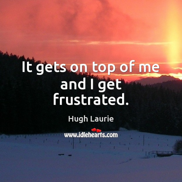 It gets on top of me and I get frustrated. Hugh Laurie Picture Quote