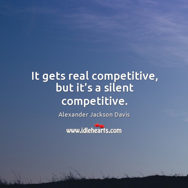 It gets real competitive, but it’s a silent competitive. Image
