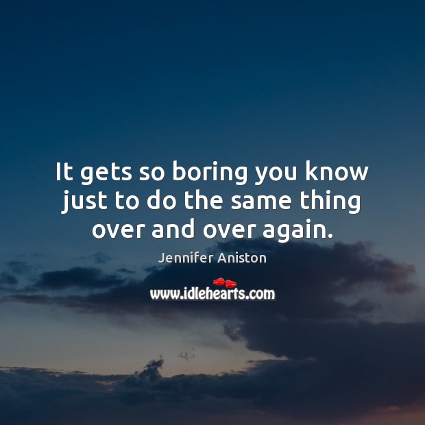 It gets so boring you know just to do the same thing over and over again. Jennifer Aniston Picture Quote