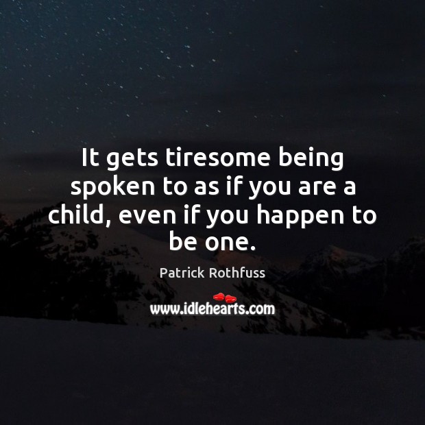 It gets tiresome being spoken to as if you are a child, even if you happen to be one. Patrick Rothfuss Picture Quote
