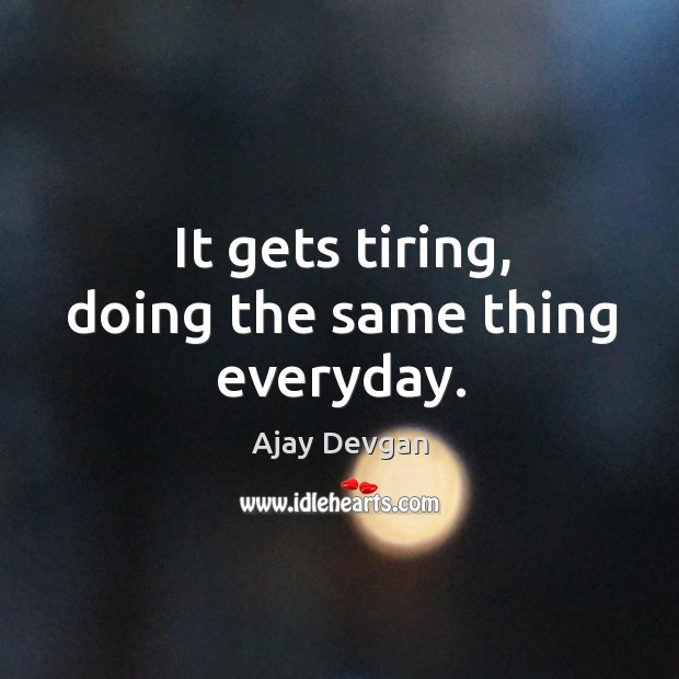 It gets tiring, doing the same thing everyday. Ajay Devgan Picture Quote