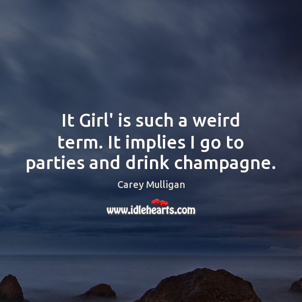 It Girl’ is such a weird term. It implies I go to parties and drink champagne. Carey Mulligan Picture Quote
