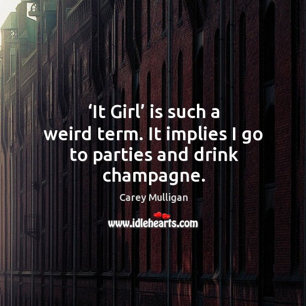 It girl is such a weird term. It implies I go to parties and drink champagne. Carey Mulligan Picture Quote