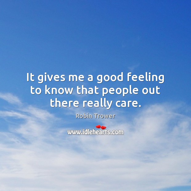 It gives me a good feeling to know that people out there really care. Robin Trower Picture Quote