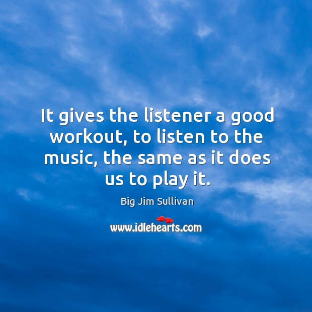 It gives the listener a good workout, to listen to the music, the same as it does us to play it. Big Jim Sullivan Picture Quote