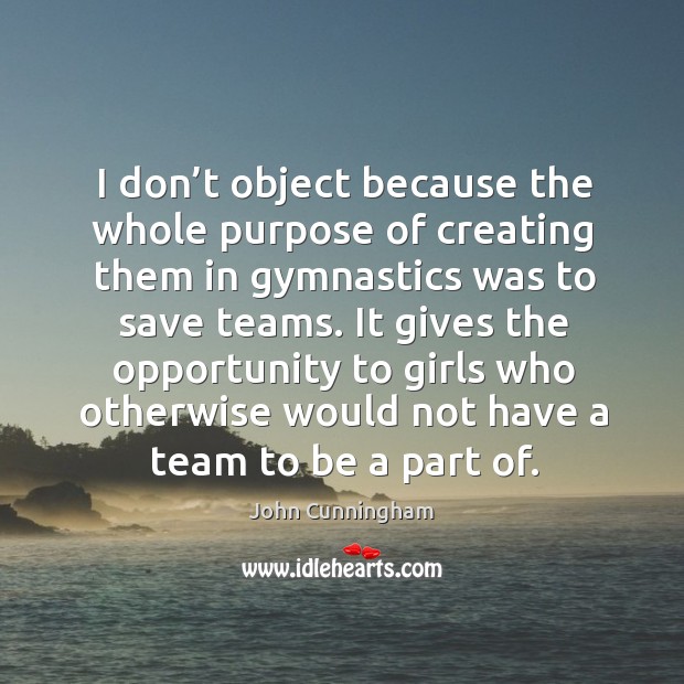 It gives the opportunity to girls who otherwise would not have a team to be a part of. John Cunningham Picture Quote