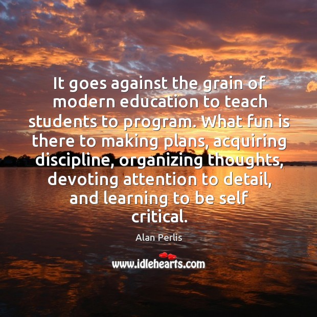 It goes against the grain of modern education to teach students to program. Alan Perlis Picture Quote