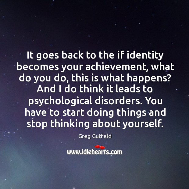It goes back to the if identity becomes your achievement, what do Greg Gutfeld Picture Quote