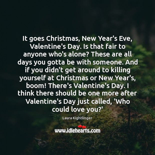 It goes Christmas, New Year’s Eve, Valentine’s Day. Is that fair to Laura Kightlinger Picture Quote