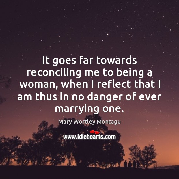 It goes far towards reconciling me to being a woman, when I Mary Wortley Montagu Picture Quote