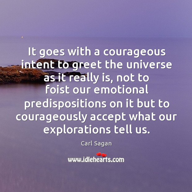 It goes with a courageous intent to greet the universe as it 