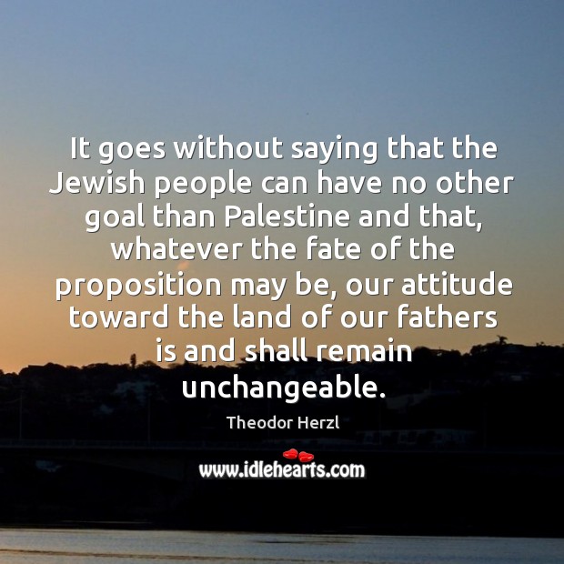 It goes without saying that the jewish people can have no other goal than palestine and that Theodor Herzl Picture Quote