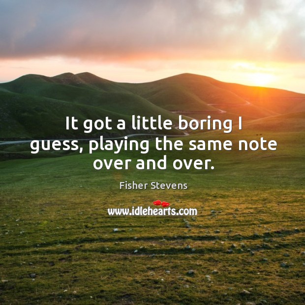 It got a little boring I guess, playing the same note over and over. Fisher Stevens Picture Quote
