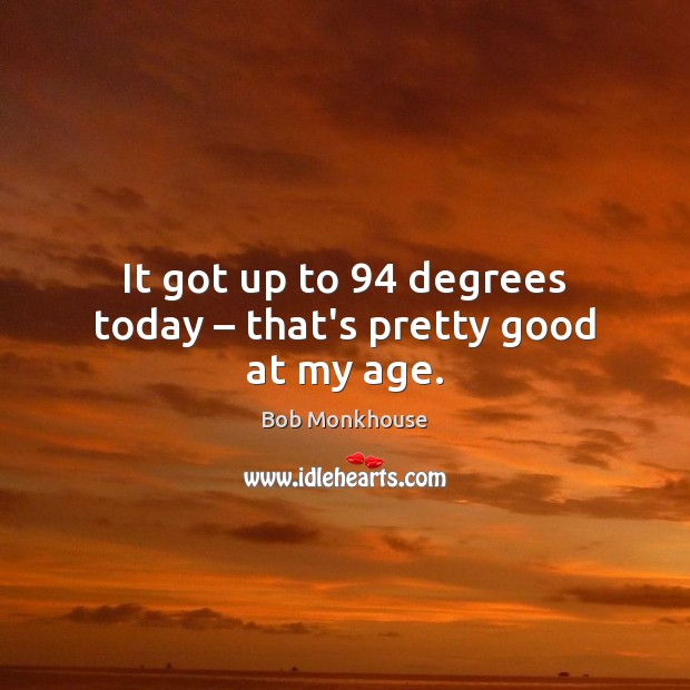 It got up to 94 degrees today – that’s pretty good at my age. Bob Monkhouse Picture Quote