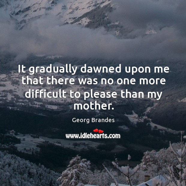 It gradually dawned upon me that there was no one more difficult to please than my mother. 