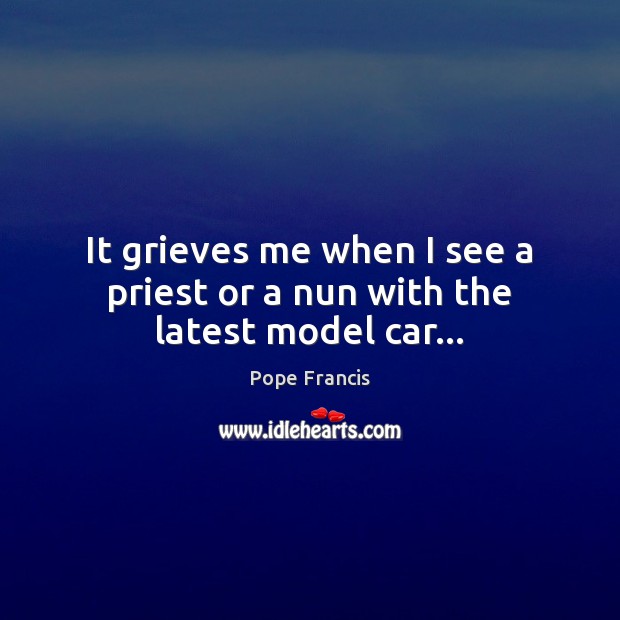 It grieves me when I see a priest or a nun with the latest model car… Pope Francis Picture Quote